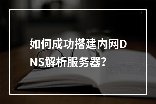 如何成功搭建内网DNS解析服务器?