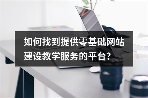 如何找到提供零基础网站建设教学服务的平台?