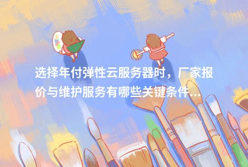 选择年付弹性云服务器时,厂家报价与维护服务有哪些关键条件?