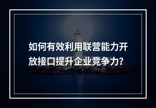 如何有效利用联营能力开放接口提升企业竞争力?