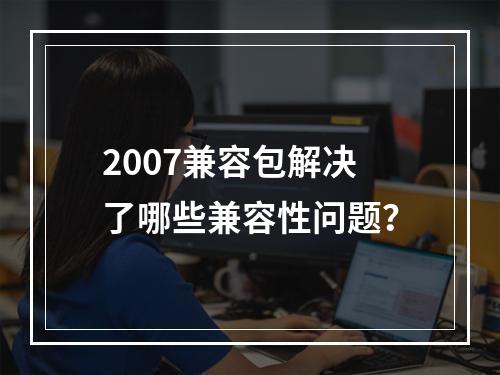 2007兼容包解决了哪些兼容性问题?