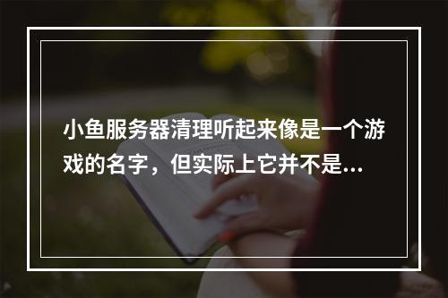小鱼服务器清理听起来像是一个游戏的名字,但实际上它并不是一个广为人知的游戏。如果这个标题是针对一个具体的活动或事件,可能是在询问关于某个以小鱼服务器清理命名的活