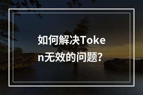 如何解决Token无效的问题?