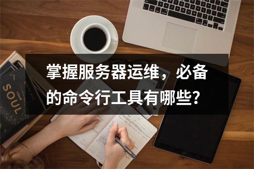 掌握服务器运维,必备的命令行工具有哪些?