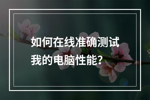 如何在线准确测试我的电脑性能?