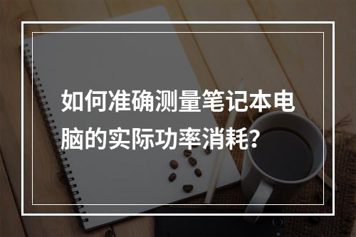 如何准确测量笔记本电脑的实际功率消耗?