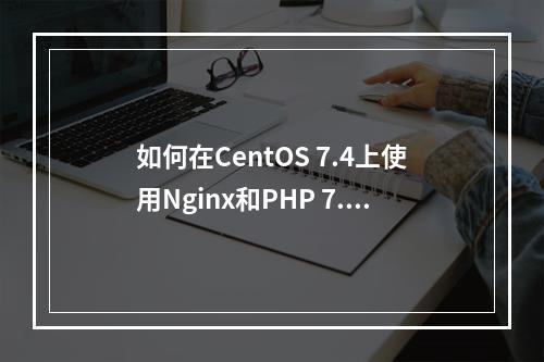 如何在CentOS 7.4上使用Nginx和PHP 7.2镜像部署LNMP环境?