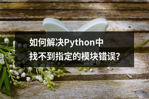 如何解决Python中找不到指定的模块错误?