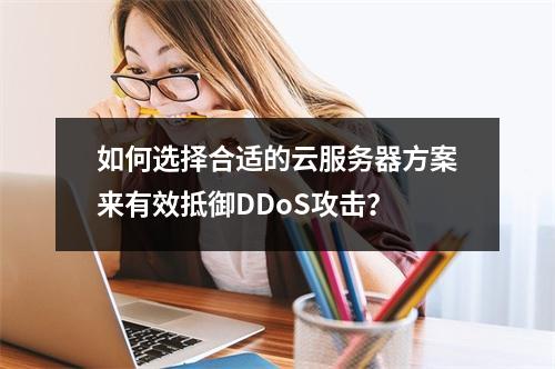 如何选择合适的云服务器方案来有效抵御DDoS攻击?