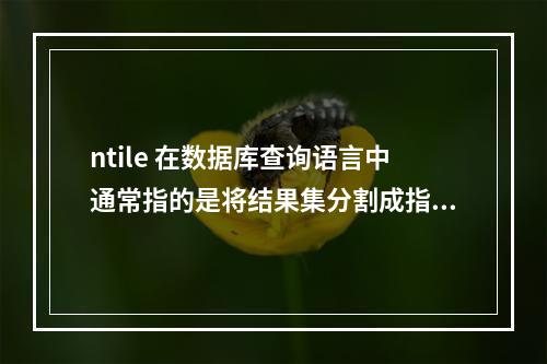 ntile 在数据库查询语言中通常指的是将结果集分割成指定数量的组或桶,每组包含相等数量的行(如果可能的话)。例如,如果你有一个包含100行的表,并且你执行一个