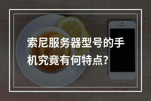 索尼服务器型号的手机究竟有何特点?