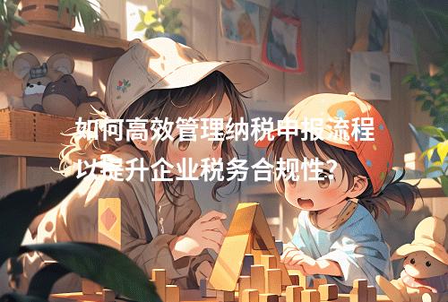 如何高效管理纳税申报流程以提升企业税务合规性?