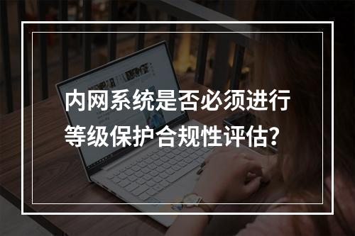 内网系统是否必须进行等级保护合规性评估?