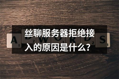 丝聊服务器拒绝接入的原因是什么?