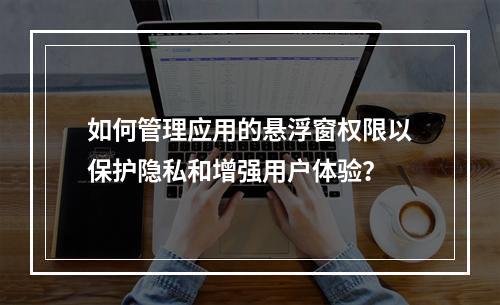 如何管理应用的悬浮窗权限以保护隐私和增强用户体验?