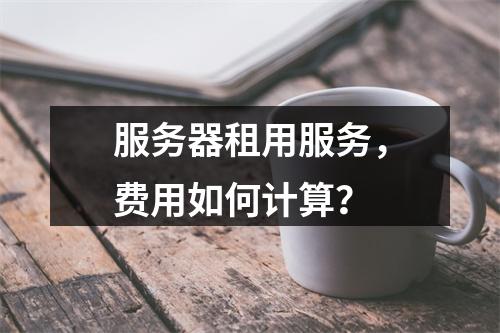 服务器租用服务,费用如何计算?