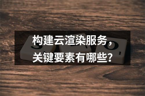 构建云渲染服务,关键要素有哪些?