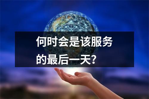 何时会是该服务的最后一天?