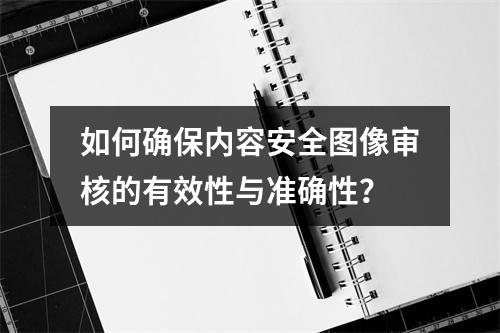 如何确保内容安全图像审核的有效性与准确性?