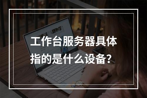 工作台服务器具体指的是什么设备?