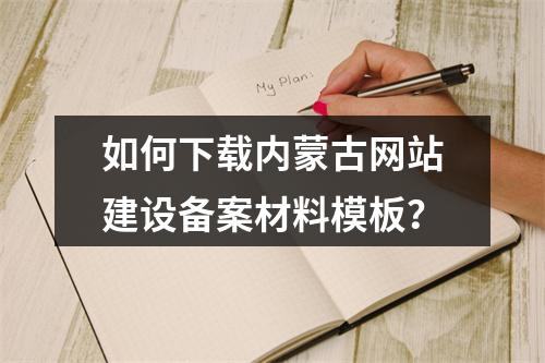 如何下载内蒙古网站建设备案材料模板?