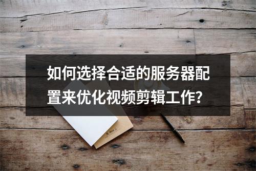 如何选择合适的服务器配置来优化视频剪辑工作?