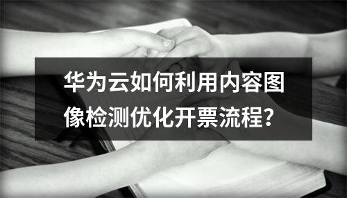 华为云如何利用内容图像检测优化开票流程?