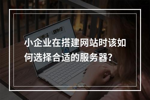 小企业在搭建网站时该如何选择合适的服务器?