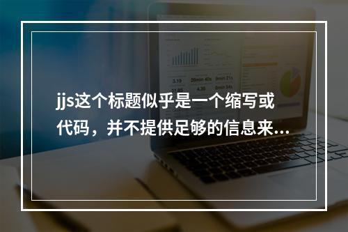jjs这个标题似乎是一个缩写或代码,并不提供足够的信息来生成一个具体的疑问句标题。为了创建一个有意义的标题,我们需要更多的上下文或者对文章内容的了解。如果您能提