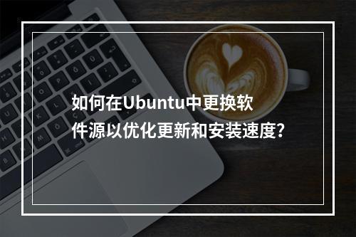 如何在Ubuntu中更换软件源以优化更新和安装速度?