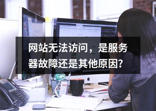 网站无法访问,是服务器故障还是其他原因?