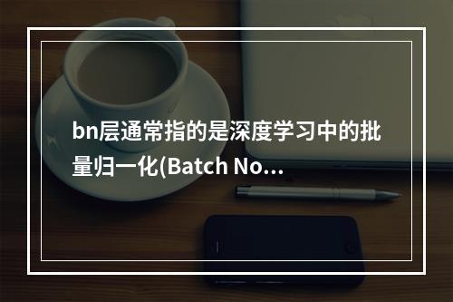 bn层通常指的是深度学习中的批量归一化(Batch Normalization)层,这是神经网络中的一种技术,用于提高模型的训练速度和稳定性。以下是一些原创的疑