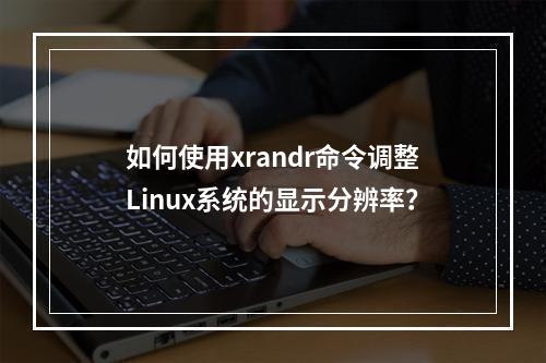 如何使用xrandr命令调整Linux系统的显示分辨率?
