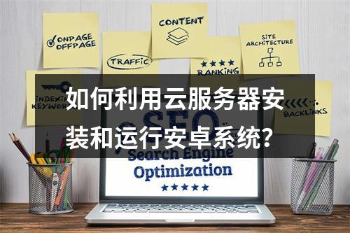 如何利用云服务器安装和运行安卓系统?