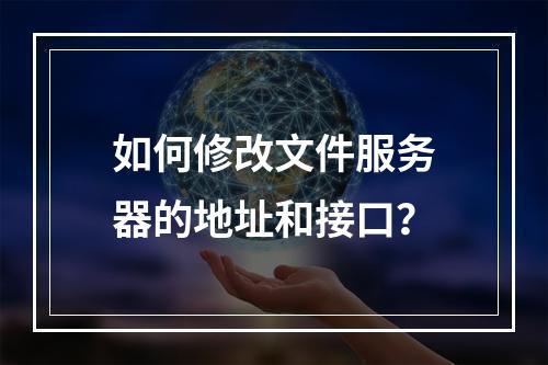 如何修改文件服务器的地址和接口?