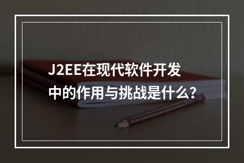 J2EE在现代软件开发中的作用与挑战是什么?