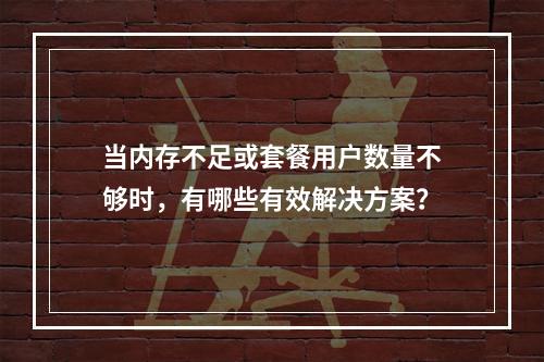 当内存不足或套餐用户数量不够时,有哪些有效解决方案?