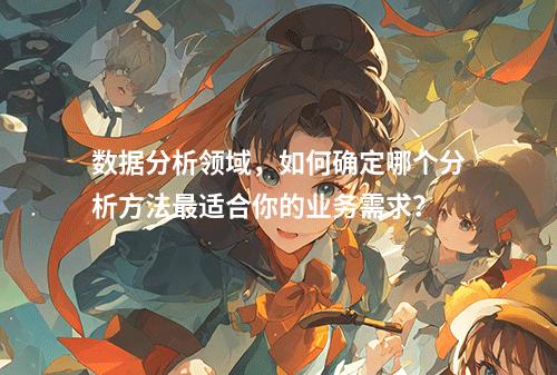 数据分析领域,如何确定哪个分析方法最适合你的业务需求?