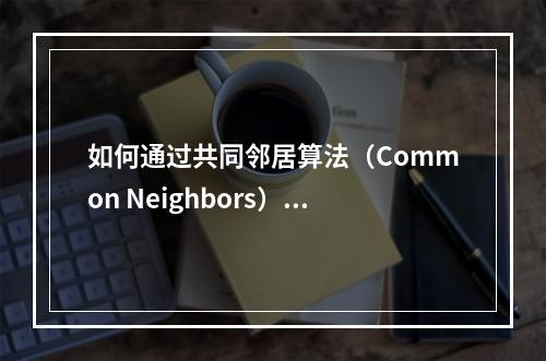 如何通过共同邻居算法(Common Neighbors)提高社区发现的精确度?