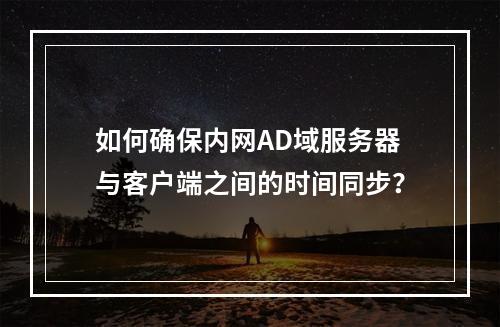 如何确保内网AD域服务器与客户端之间的时间同步?
