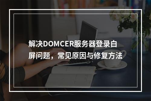 解决DOMCER服务器登录白屏问题,常见原因与修复方法