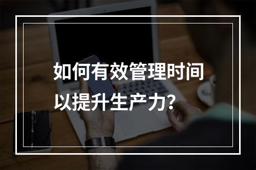 如何有效管理时间以提升生产力?