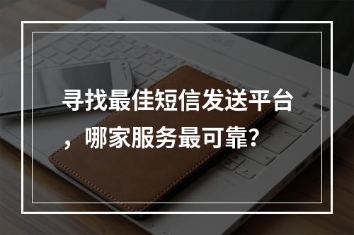 寻找最佳短信发送平台,哪家服务最可靠?
