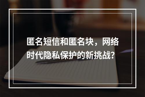 匿名短信和匿名块,网络时代隐私保护的新挑战?