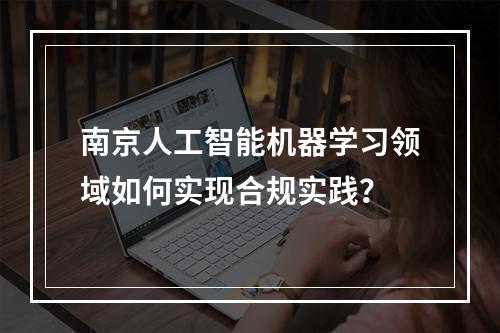 南京人工智能机器学习领域如何实现合规实践?