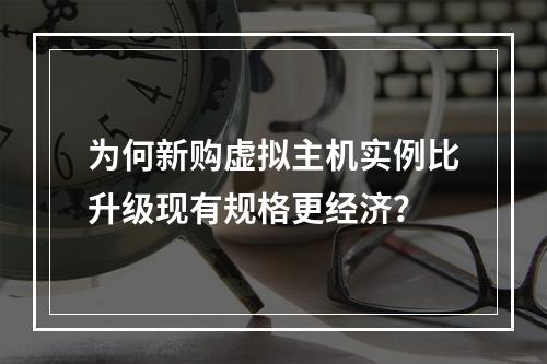 为何新购虚拟主机实例比升级现有规格更经济?