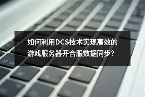 如何利用DCS技术实现高效的游戏服务器开合服数据同步?