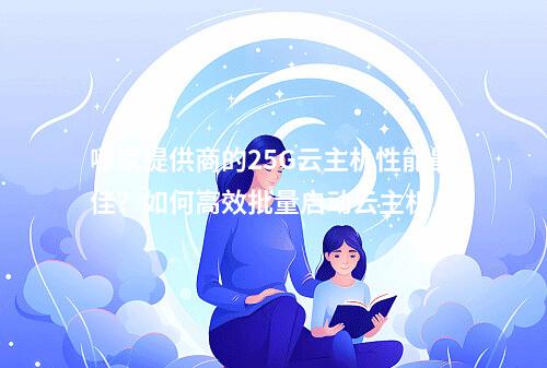 哪家提供商的25G云主机性能最佳?如何高效批量启动云主机?