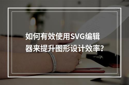 如何有效使用SVG编辑器来提升图形设计效率?