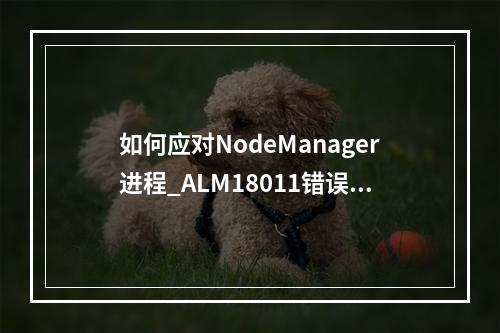 如何应对NodeManager进程_ALM18011错误,垃圾回收时间超出预设阈值?